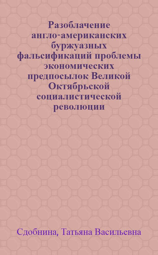 Разоблачение англо-американских буржуазных фальсификаций проблемы экономических предпосылок Великой Октябрьской социалистической революции : Автореф. дис. на соиск. учен. степ. канд. ист. наук : (07.00.01)