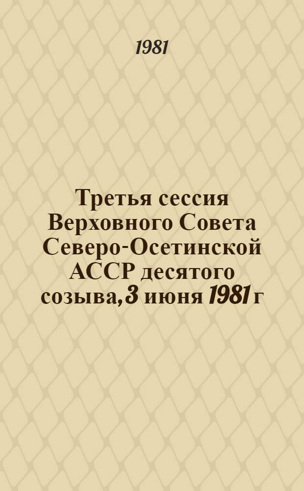 Третья сессия Верховного Совета Северо-Осетинской АССР десятого созыва, 3 июня 1981 г. : Стеногр. отчет