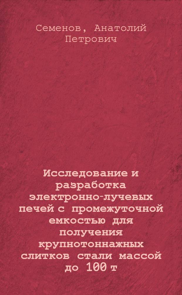 Исследование и разработка электронно-лучевых печей с промежуточной емкостью для получения крупнотоннажных слитков стали массой до 100 т. : Автореф. дис. на соиск. учен. степ. к. т. н