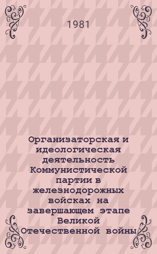 Организаторская и идеологическая деятельность Коммунистической партии в железнодорожных войсках на завершающем этапе Великой Отечественной войны (1944 - май 1945 гг.) : Автореф. дис. на соиск. учен. степ. канд. ист. наук : (07.00.01)