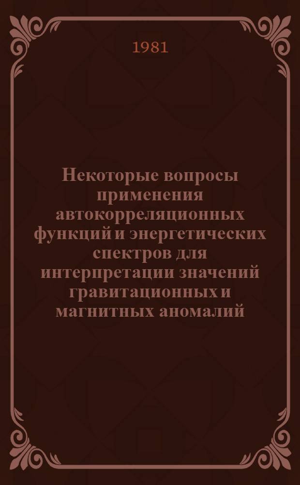 Некоторые вопросы применения автокорреляционных функций и энергетических спектров для интерпретации значений гравитационных и магнитных аномалий : Руководство для работы студентов и учеб. пособие по части курса "Дополн. главы гравиразведки и магниторазведки" для студентов спец. 0105 - "Геофиз. методы поисков и разведки месторождений полез. ископаемых" специализации "Структур. (полевая) геофизика"