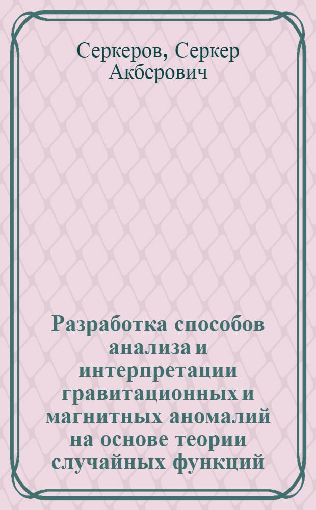 Разработка способов анализа и интерпретации гравитационных и магнитных аномалий на основе теории случайных функций : Автореф. дис. на соиск. учен. степ. д-ра техн. наук : (01.04.12)