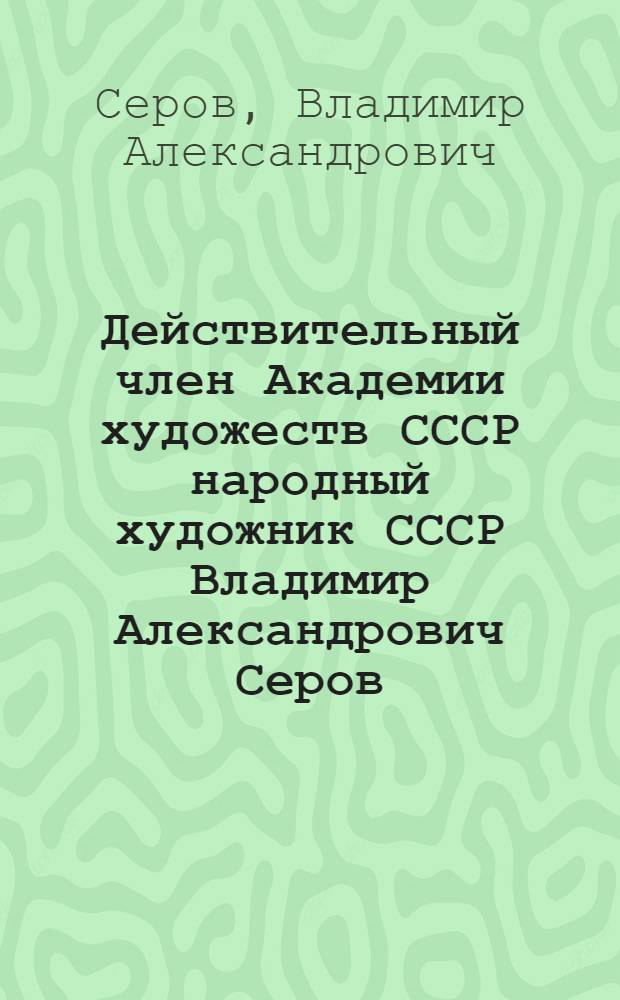 Действительный член Академии художеств СССР народный художник СССР Владимир Александрович Серов (1910-1968) : Живопись, графика : Каталог выставки произведений