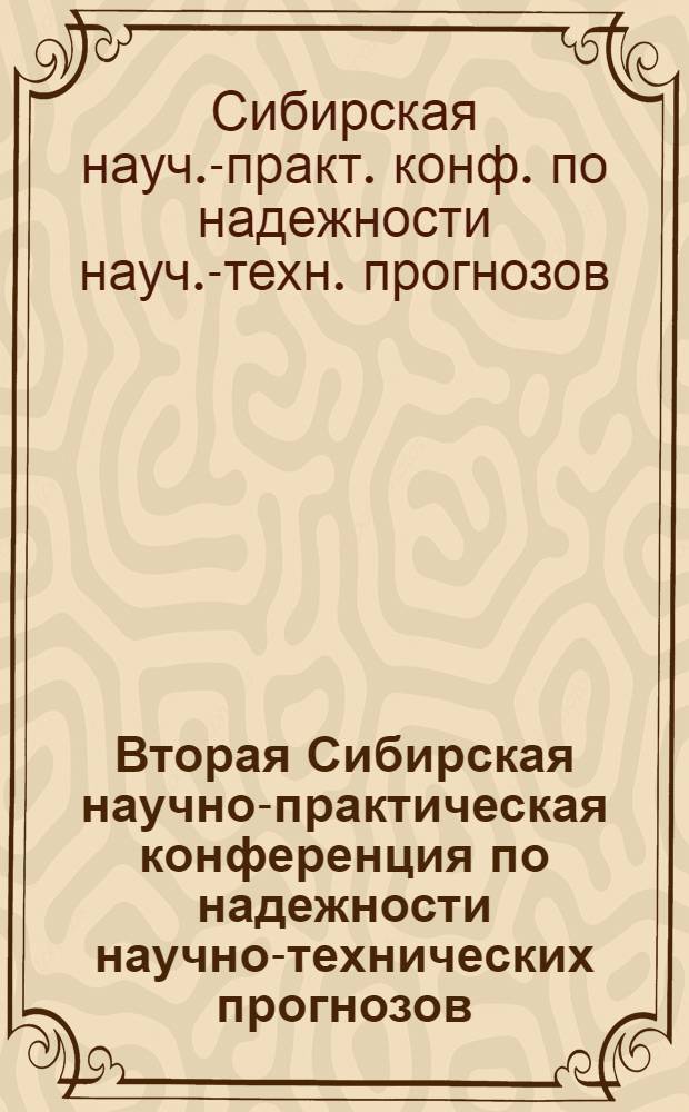 Вторая Сибирская научно-практическая конференция по надежности научно-технических прогнозов (Новосибирск, 12-14 мая 1981 г.) : Тезисы докл