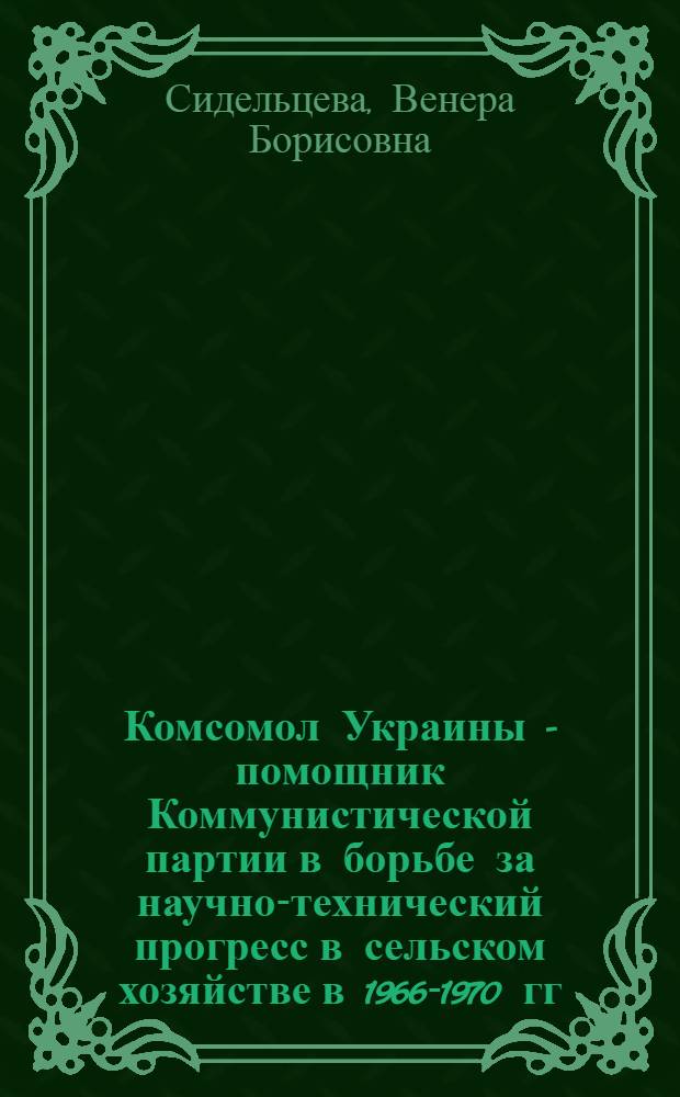 Комсомол Украины - помощник Коммунистической партии в борьбе за научно-технический прогресс в сельском хозяйстве в 1966-1970 гг. : Автореф. дис. на соиск. учен. степ. к. и. н