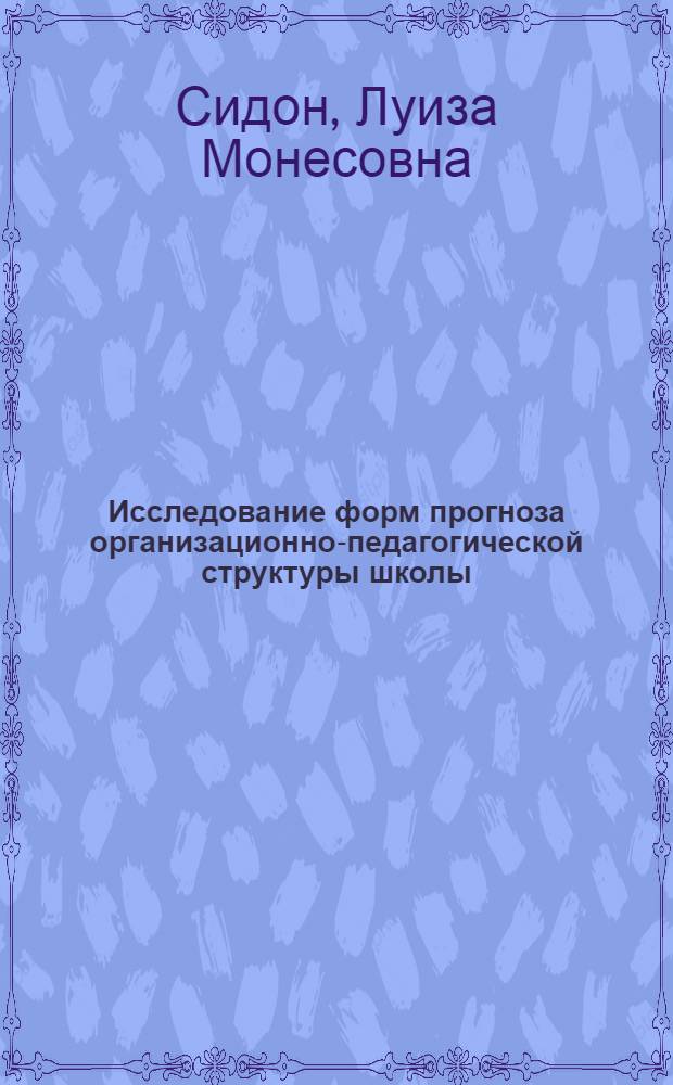 Исследование форм прогноза организационно-педагогической структуры школы : Автореф. дис. на соиск. учен. степ. канд. пед. наук : (13.00.01)