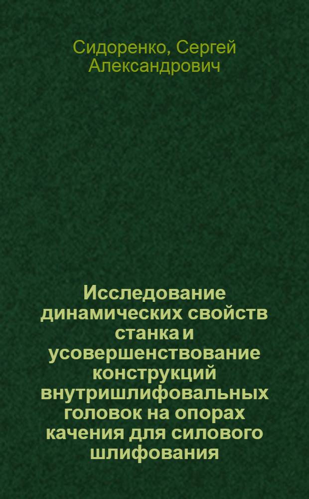 Исследование динамических свойств станка и усовершенствование конструкций внутришлифовальных головок на опорах качения для силового шлифования : Автореф. дис. на соиск. учен. степ. к. т. н