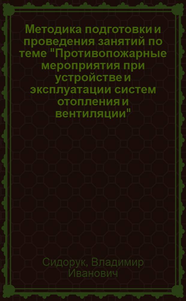 Методика подготовки и проведения занятий по теме "Противопожарные мероприятия при устройстве и эксплуатации систем отопления и вентиляции" : Учеб.-метод. пособие