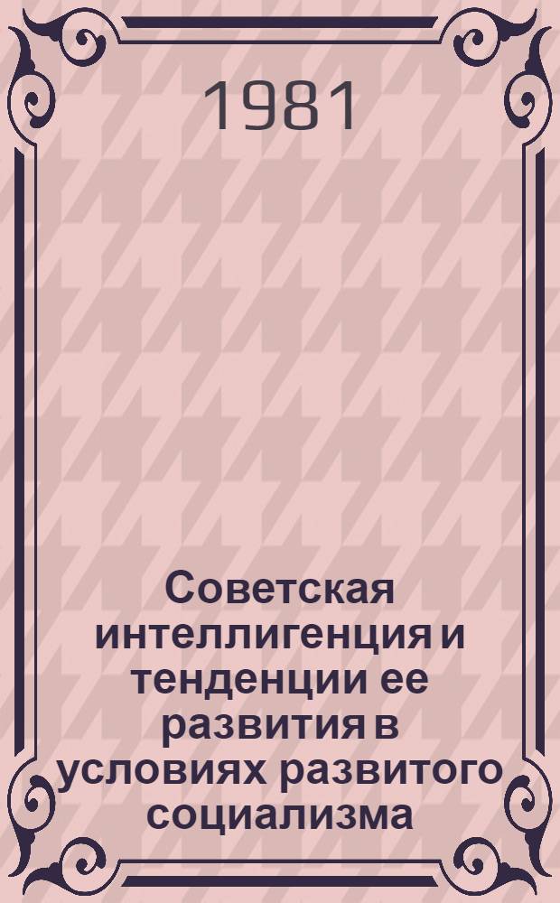 Советская интеллигенция и тенденции ее развития в условиях развитого социализма : Автореф. дис. на соиск. учен. степ. канд. филос. наук : (09.00.01)