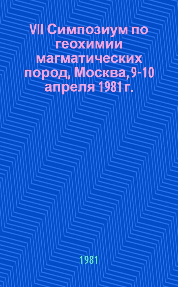 VII Симпозиум по геохимии магматических пород, Москва, 9-10 апреля 1981 г. : Тез. докл