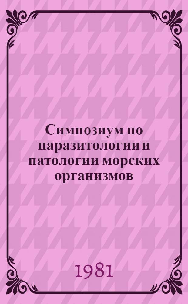 Симпозиум по паразитологии и патологии морских организмов = Symposium on parasitology and pathology of marine organisms, Ленинград, 13-16 окт. 1981 : Тез. докл. сов. участников