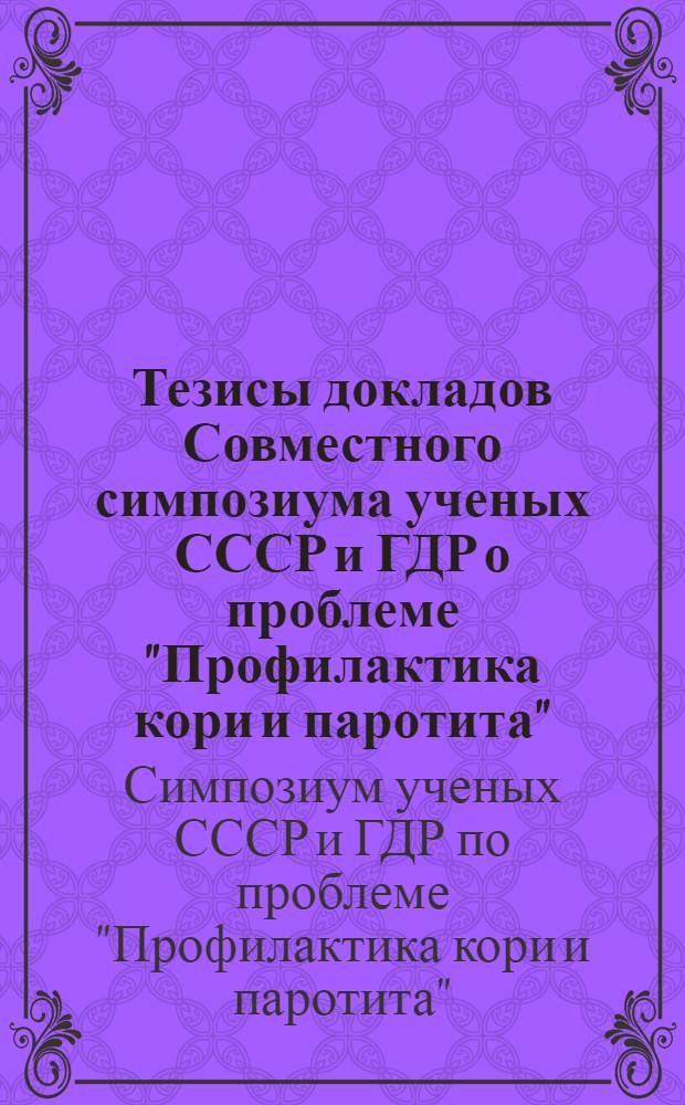 Тезисы докладов Совместного симпозиума ученых СССР и ГДР о проблеме "Профилактика кори и паротита" (Донецк, 19-23 мая 1981 г.)