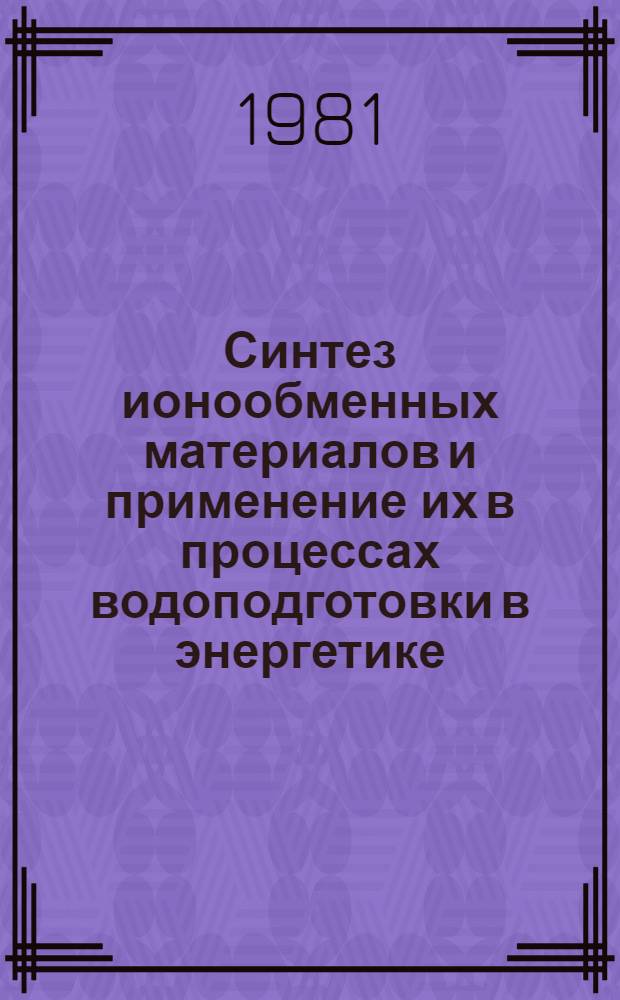Синтез ионообменных материалов и применение их в процессах водоподготовки в энергетике : Тез. докл. всесоюз. совещ., 17-18 сент. 1981 г., г. Черкассы