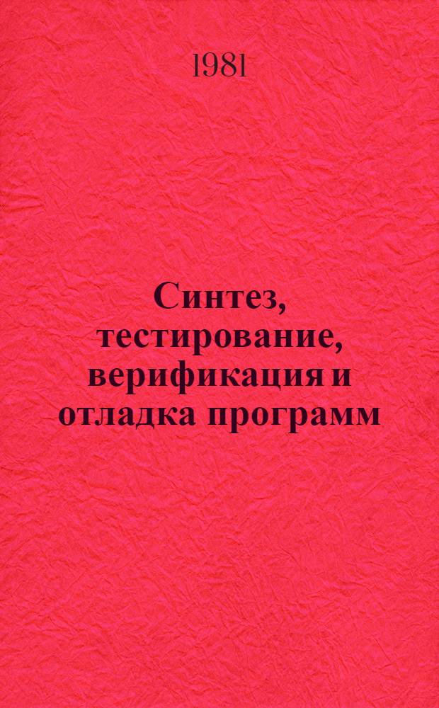 Синтез, тестирование, верификация и отладка программ : Тез. докл. всесоюз. науч. конф., Рига, 22-24 сент. 1981 г