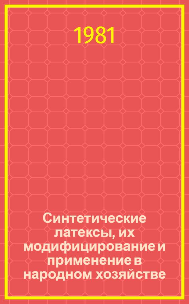 Синтетические латексы, их модифицирование и применение в народном хозяйстве : Тез. докл. VI Всесоюз. латекс. конф. Латекс-81, Воронеж, 15-17 сент. 1981 г