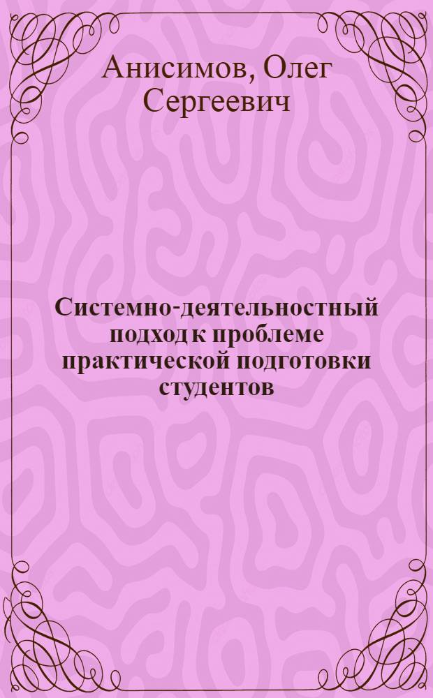Системно-деятельностный подход к проблеме практической подготовки студентов : Учеб. пособие