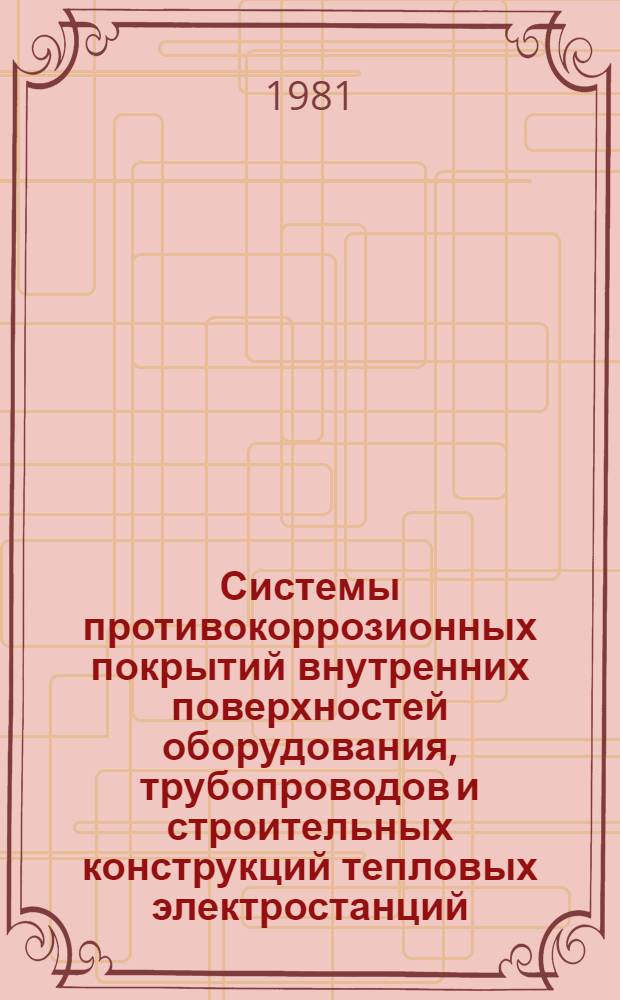 Системы противокоррозионных покрытий внутренних поверхностей оборудования, трубопроводов и строительных конструкций тепловых электростанций : Утв. Главниипроектом М-ва энергетики и электрификации СССР и всесоюз. об-нием "Союзэнергозащита" в 1980 г