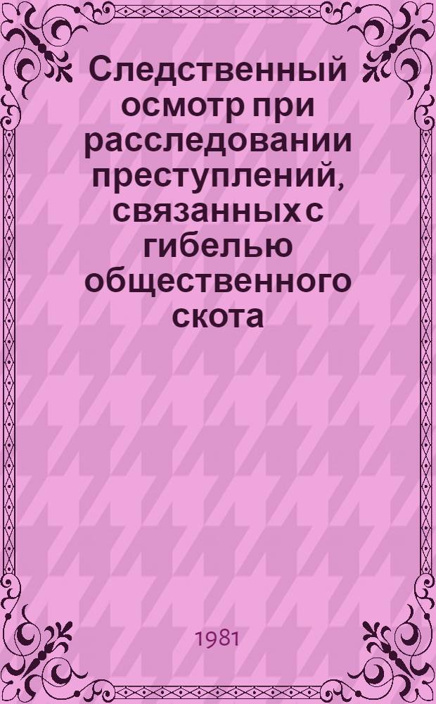 Следственный осмотр при расследовании преступлений, связанных с гибелью общественного скота : (Метод. рекомендации)