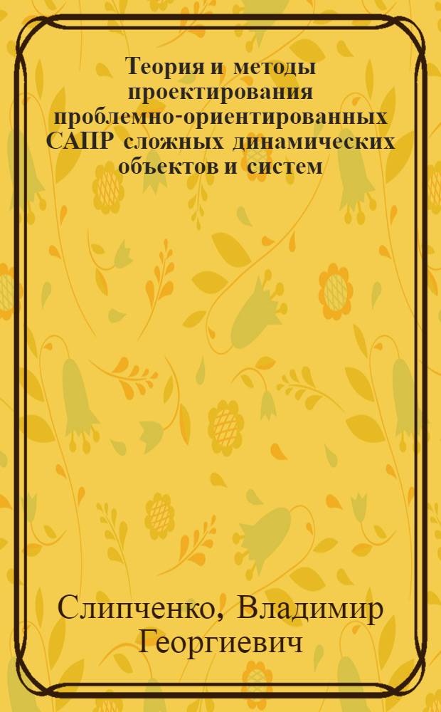Теория и методы проектирования проблемно-ориентированных САПР сложных динамических объектов и систем : Автореф. дис. на соиск. учен. степ. д. т. н