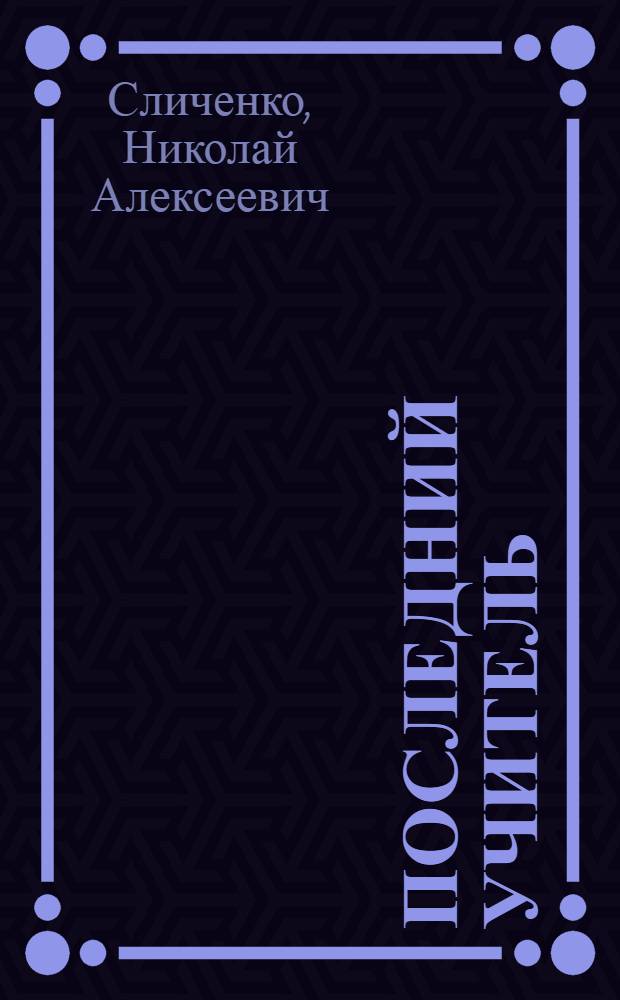 Последний учитель : Инсценировка в 2 ч. Н. Сличенко и А. Мирошникова