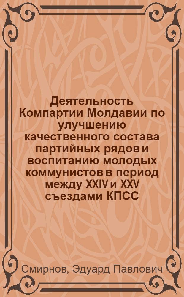 Деятельность Компартии Молдавии по улучшению качественного состава партийных рядов и воспитанию молодых коммунистов в период между XXIV и XXV съездами КПСС : Автореф. дис. на соиск. учен. степ. канд. ист. наук : (07.00.01)