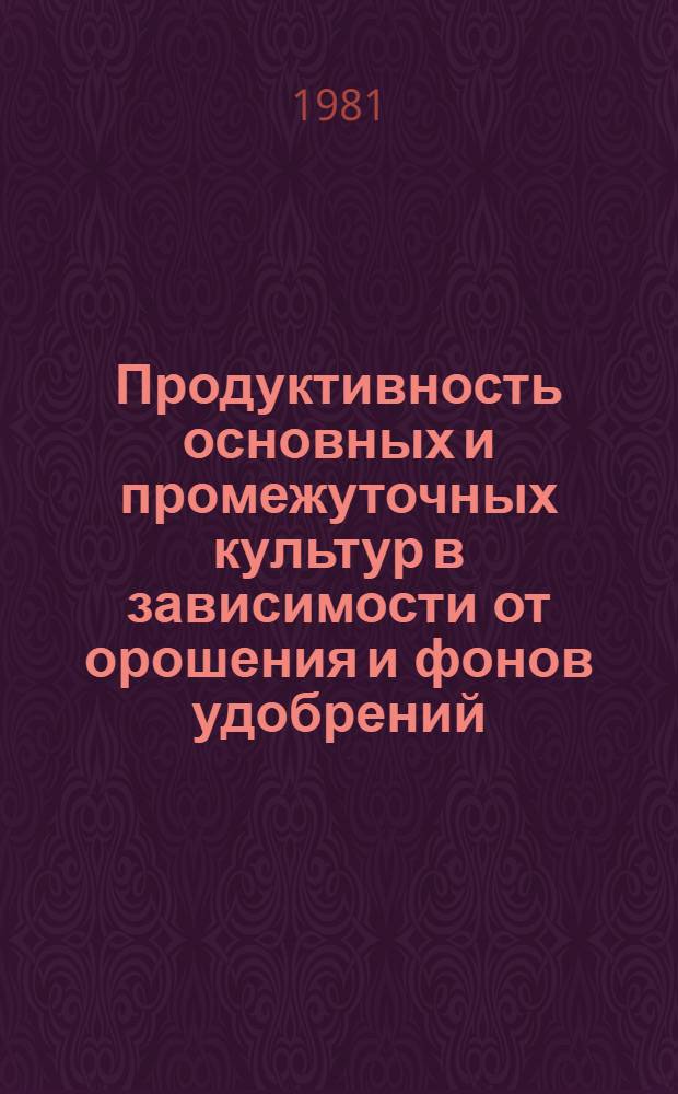 Продуктивность основных и промежуточных культур в зависимости от орошения и фонов удобрений : Автореф. дис. на соиск. учен. степ. канд. с.-х. наук : (06.01.09)