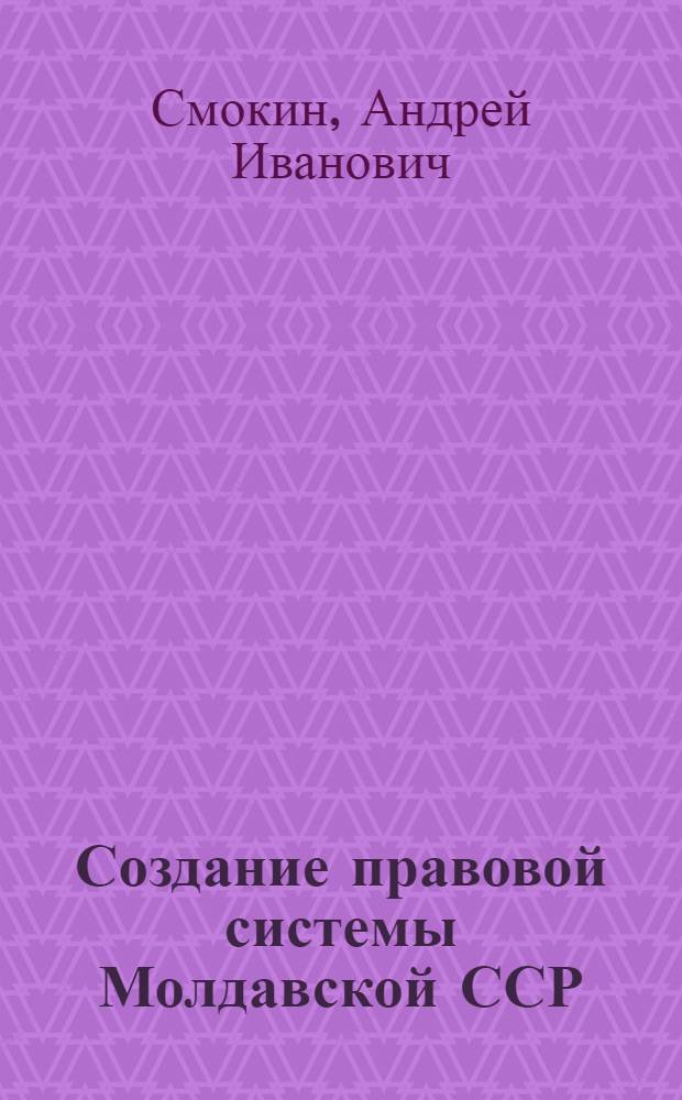 Создание правовой системы Молдавской ССР : Автореф. дис. на соиск. учен. степ. канд. юрид. наук : (12.00.01)