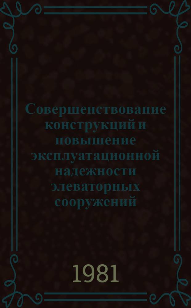 Совершенствование конструкций и повышение эксплуатационной надежности элеваторных сооружений : (Тез. Всесоюз. конф. г. Новосибирск, авг. 1981 г.)