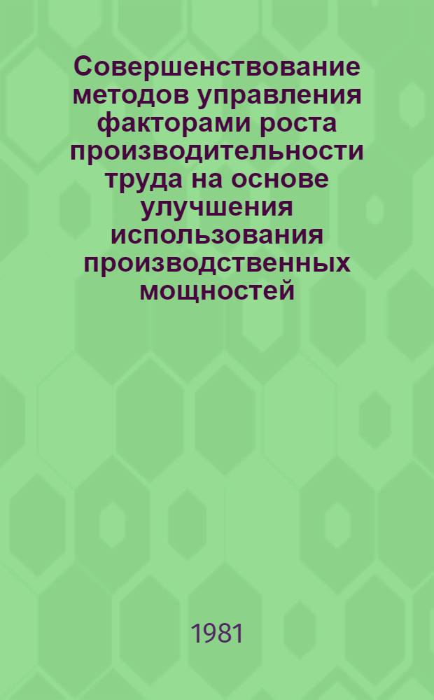 Совершенствование методов управления факторами роста производительности труда на основе улучшения использования производственных мощностей : (Метод. рекомендации)