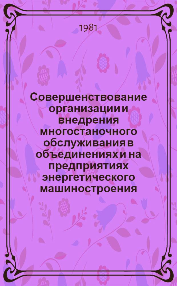 Совершенствование организации и внедрения многостаночного обслуживания в объединениях и на предприятиях энергетического машиностроения : (Рекомендации)