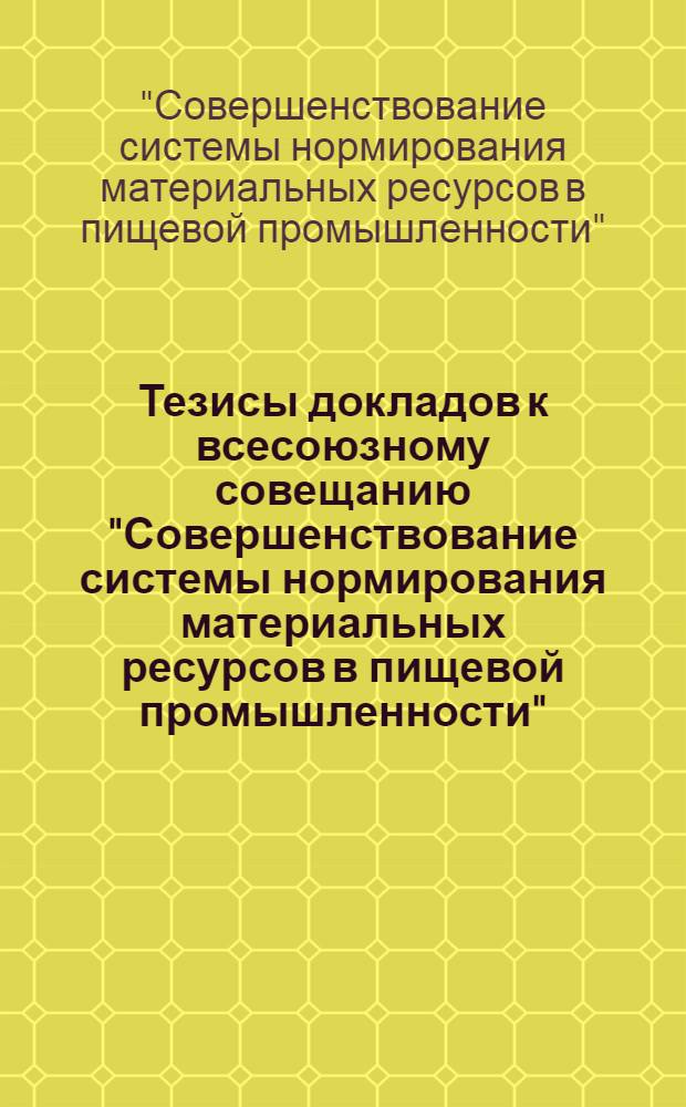 Тезисы докладов к всесоюзному совещанию "Совершенствование системы нормирования материальных ресурсов в пищевой промышленности" (г. Клайпеда, 1-2 апр. 1981 г.)