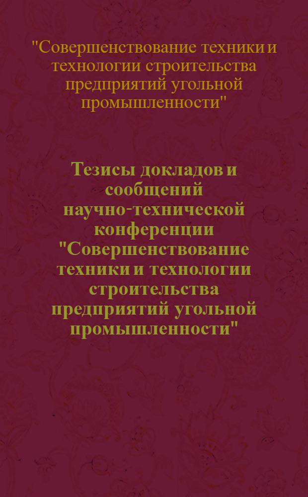 Тезисы докладов и сообщений научно-технической конференции "Совершенствование техники и технологии строительства предприятий угольной промышленности", г. Кемерово (9-11 сент. 1981 г.)