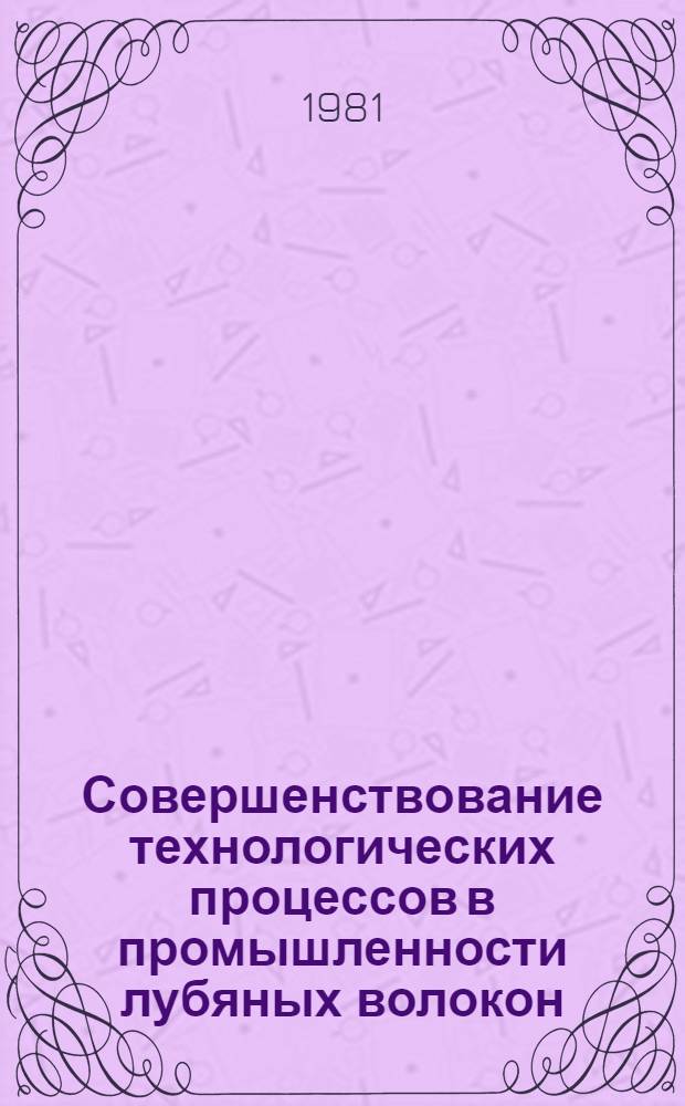 Совершенствование технологических процессов в промышленности лубяных волокон : Сб. науч. тр