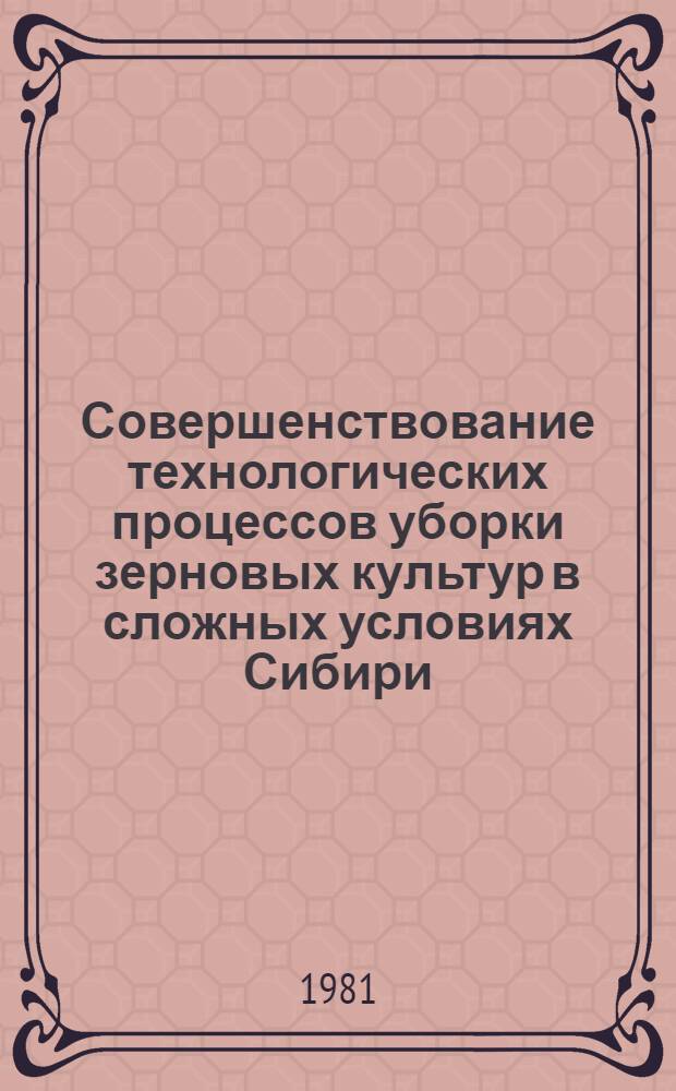 Совершенствование технологических процессов уборки зерновых культур в сложных условиях Сибири. Новые технологии и технологические процессы уборки зерновых культур, организационные формы уборочного процесса : Сб. статей