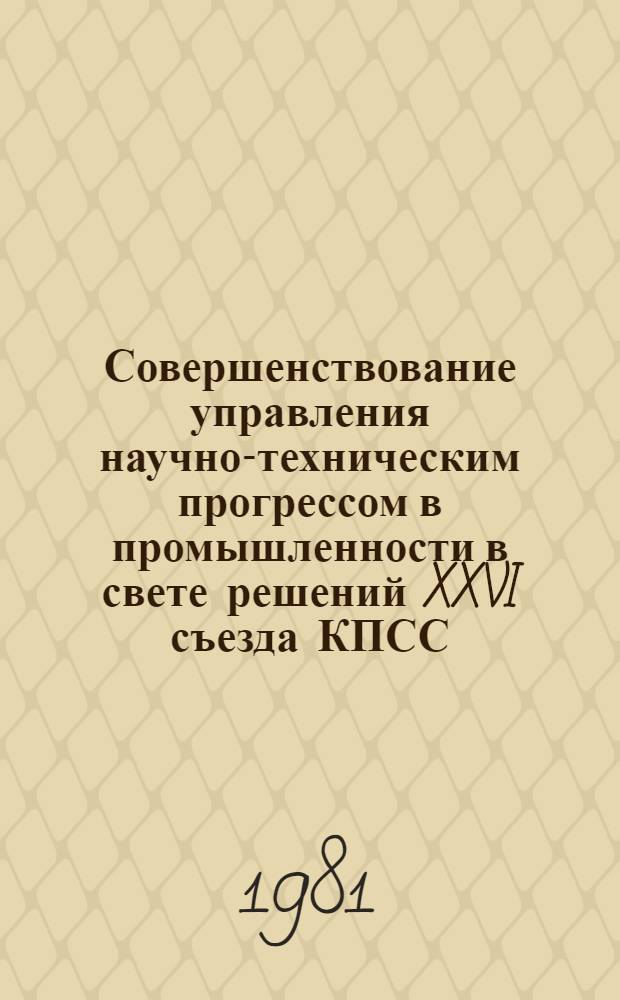 Совершенствование управления научно-техническим прогрессом в промышленности в свете решений XXVI съезда КПСС : (Метод. рекомендации и материал в помощь лектору, пропагандисту парт., комс. и экон. учебы)