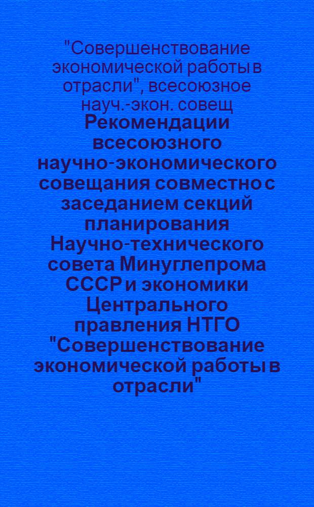 Рекомендации всесоюзного научно-экономического совещания совместно с заседанием секций планирования Научно-технического совета Минуглепрома СССР и экономики Центрального правления НТГО "Совершенствование экономической работы в отрасли"