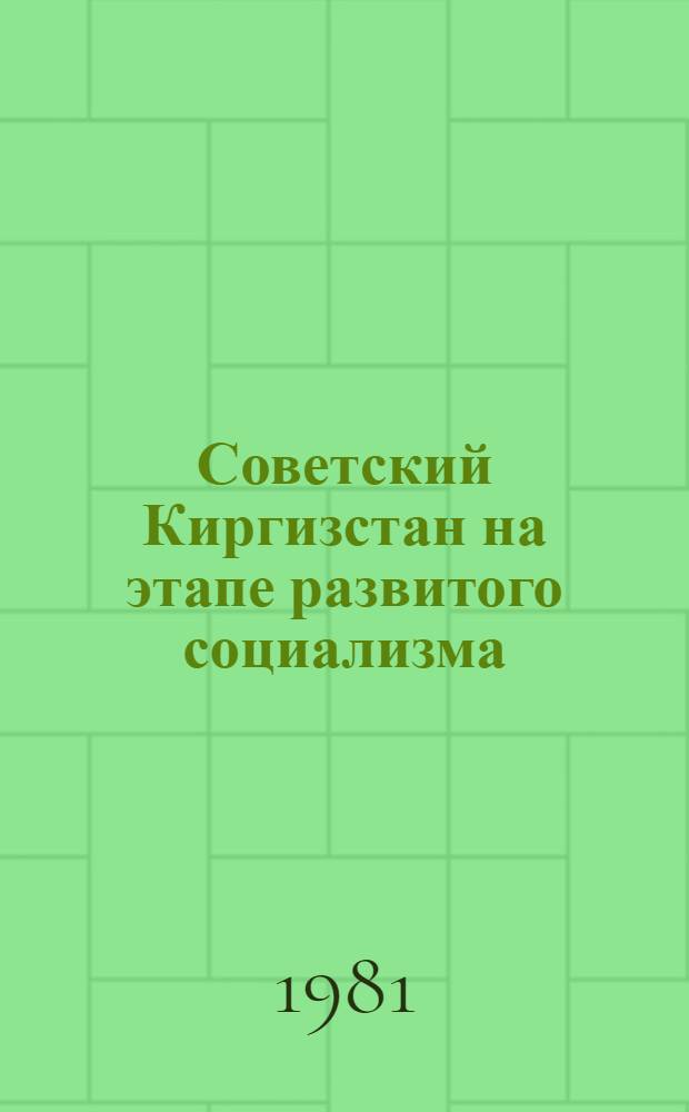 Советский Киргизстан на этапе развитого социализма : Деятельность Компартии Киргизии по осуществлению решений XXIII, XXIV, XXV съездов КПСС