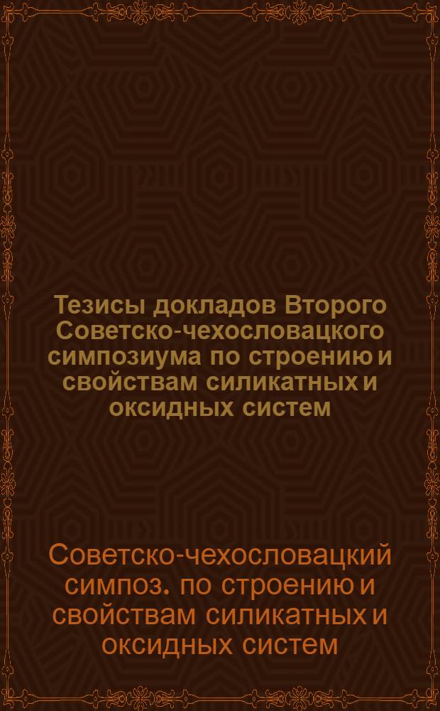 Тезисы докладов Второго Советско-чехословацкого симпозиума по строению и свойствам силикатных и оксидных систем (19-21 окт. 1981 г., Ленинград)