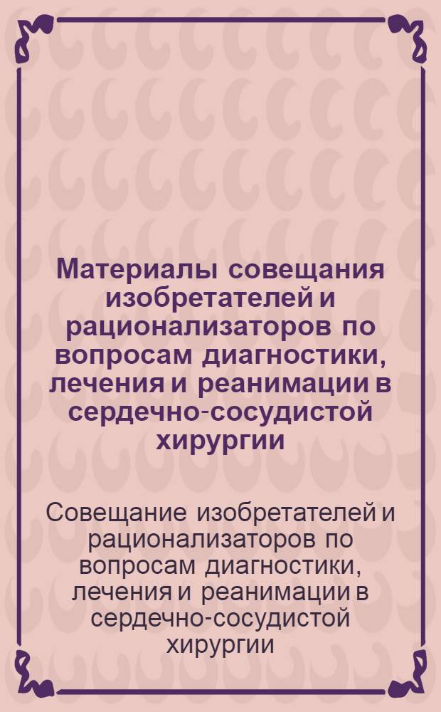 Материалы совещания изобретателей и рационализаторов по вопросам диагностики, лечения и реанимации в сердечно-сосудистой хирургии (8-10 сент. 1980 г.)
