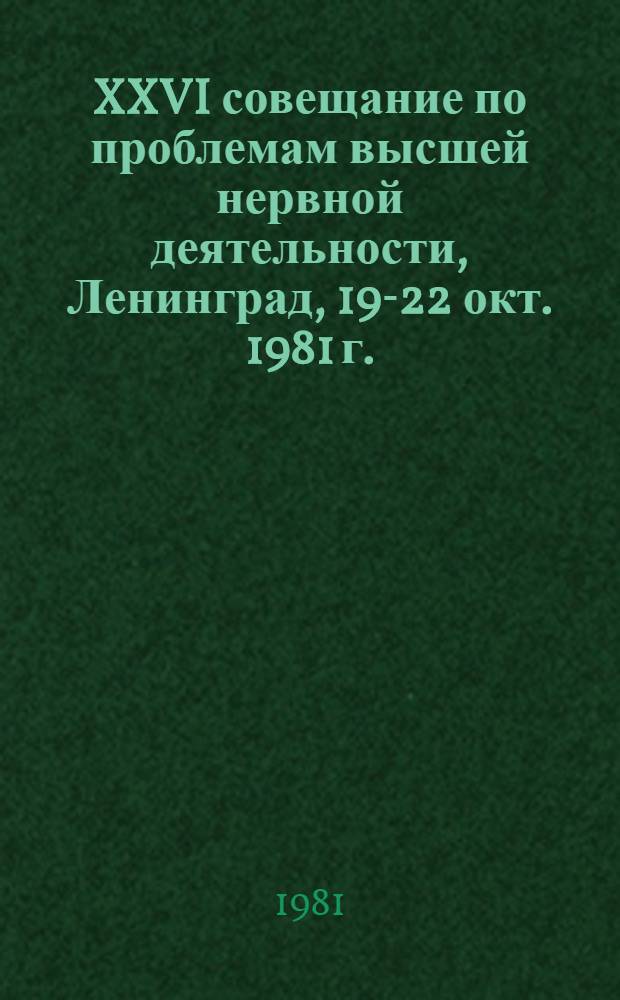 XXVI совещание по проблемам высшей нервной деятельности, Ленинград, 19-22 окт. 1981 г. : Тез. и реф. докл