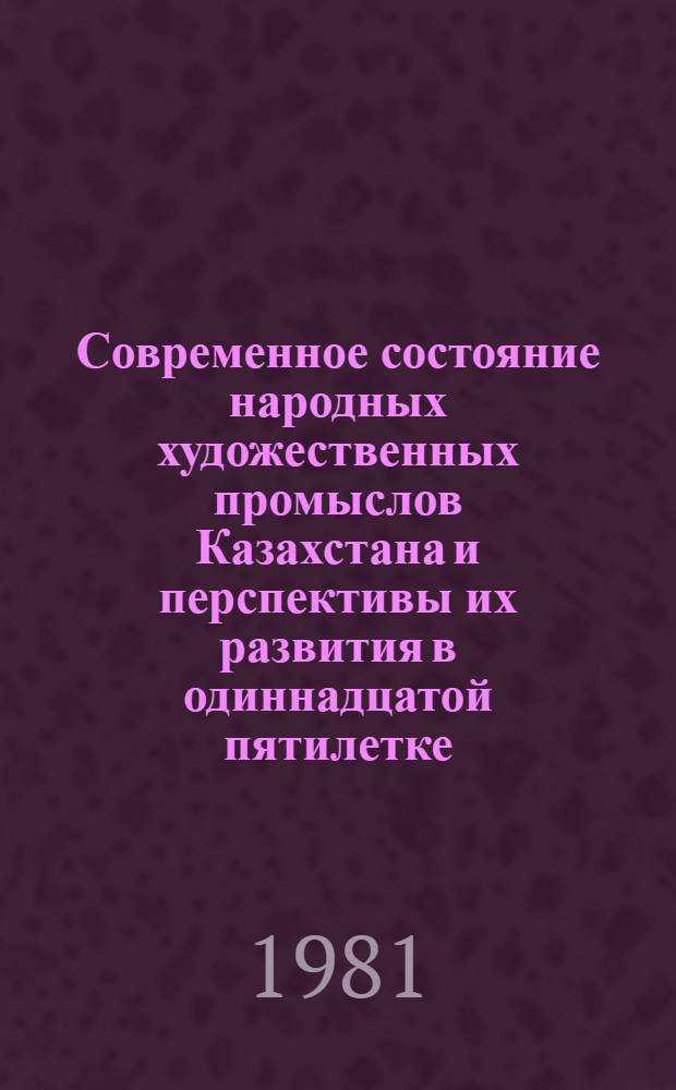 Современное состояние народных художественных промыслов Казахстана и перспективы их развития в одиннадцатой пятилетке : Тез. докл