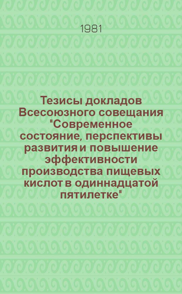 Тезисы докладов Всесоюзного совещания "Современное состояние, перспективы развития и повышение эффективности производства пищевых кислот в одиннадцатой пятилетке" (г. Скидель, 16-17 июня 1981 г.)