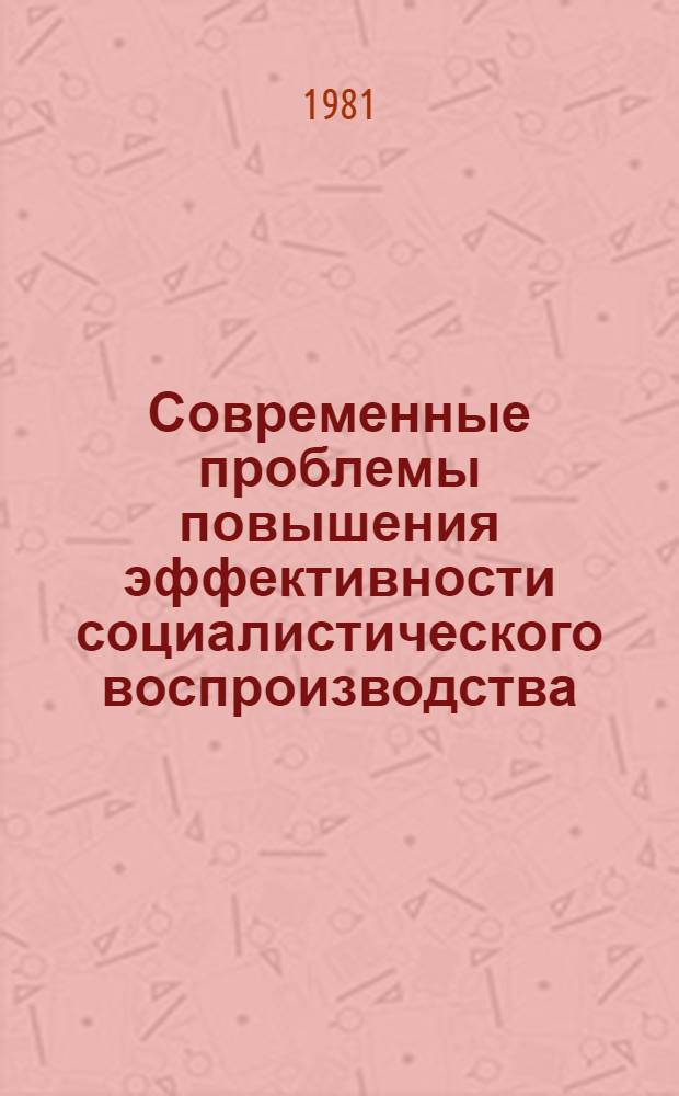 Современные проблемы повышения эффективности социалистического воспроизводства : Сб. статей