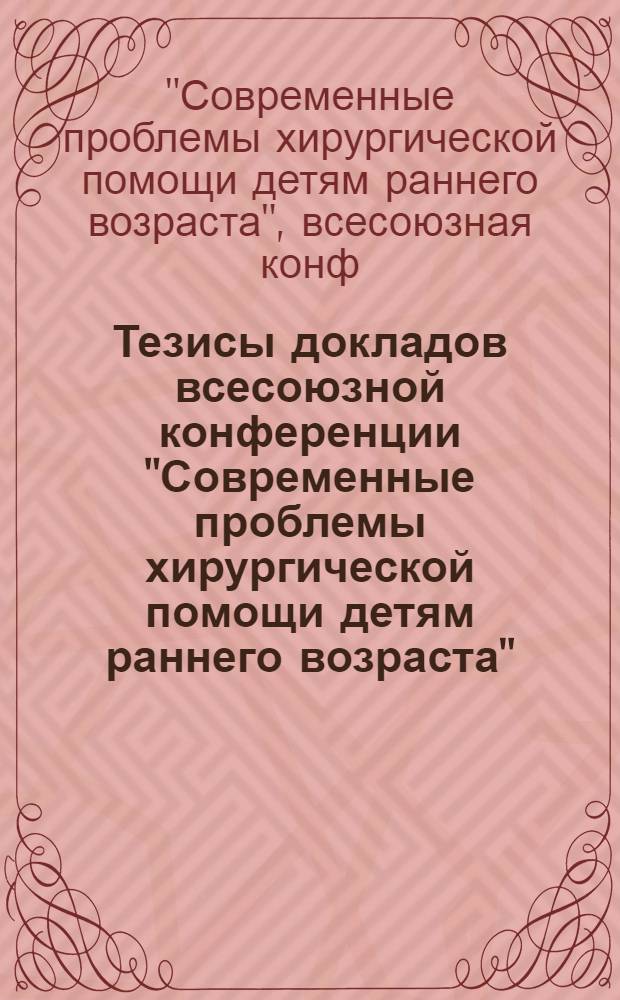 Тезисы докладов всесоюзной конференции "Современные проблемы хирургической помощи детям раннего возраста", 8-9 дек. 1981 г.