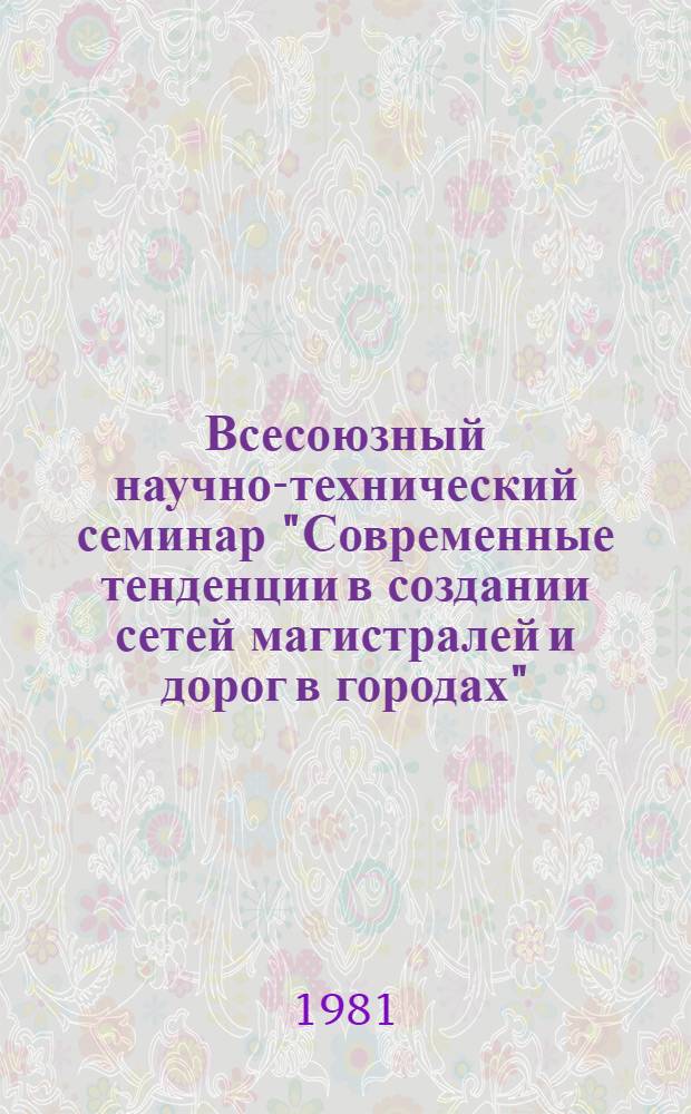 Всесоюзный научно-технический семинар "Современные тенденции в создании сетей магистралей и дорог в городах" (г. Вильнюс, 22-24 сент. 1981 г.) : Тезисы докл. и сообщ