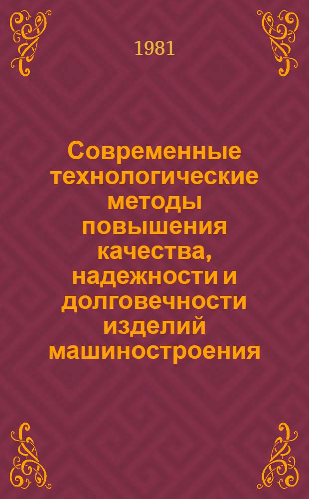 Современные технологические методы повышения качества, надежности и долговечности изделий машиностроения : Тез. докл. респ. науч.-техн. конф., апр. 1981 г