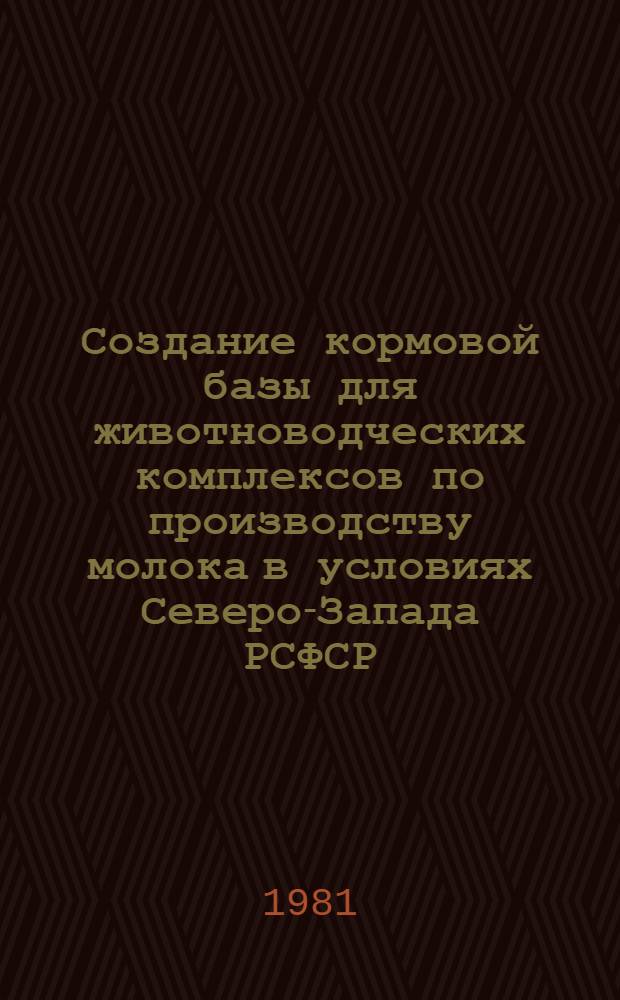 Создание кормовой базы для животноводческих комплексов по производству молока в условиях Северо-Запада РСФСР : (Рекомендации)