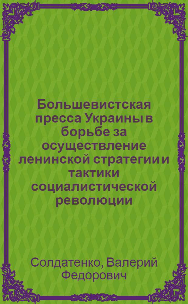 Большевистская пресса Украины в борьбе за осуществление ленинской стратегии и тактики социалистической революции (март 1917 - март 1918 гг.) : Автореф. дис. на соиск. учен. степ. д-ра ист. наук : (07.00.01)