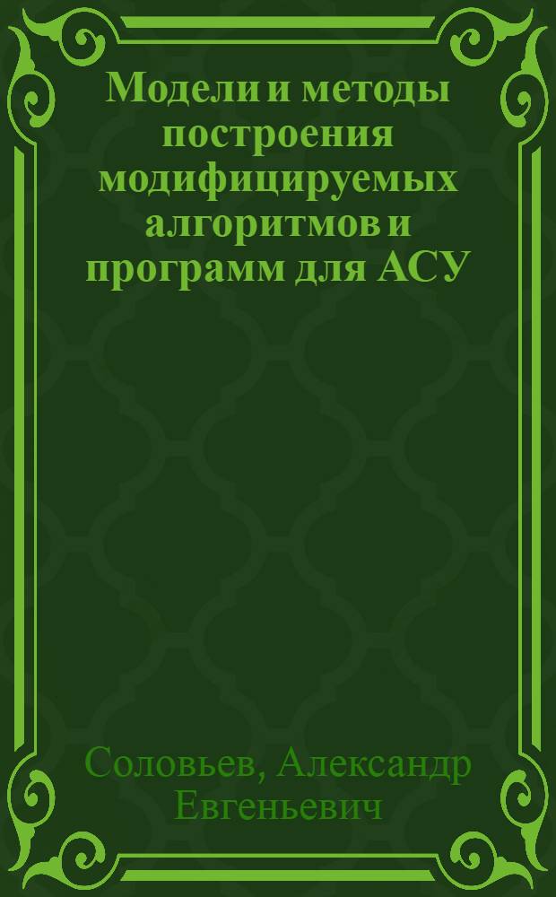 Модели и методы построения модифицируемых алгоритмов и программ для АСУ : Автореф. дис. на соиск. учен. степ. канд. техн. наук : (05.13.06)