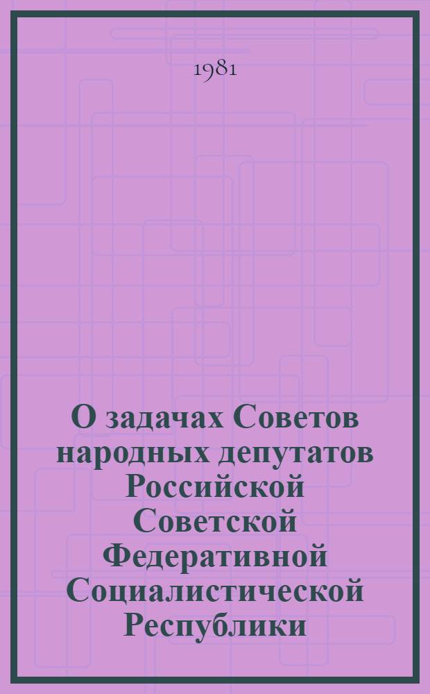 О задачах Советов народных депутатов Российской Советской Федеративной Социалистической Республики, вытекающих из решений XXVI съезда КПСС : Докл. канд. в члены Политбюро ЦК КПСС, пред. Совета министров РСФСР М.С. Соломенцева на третьей сессии Верховного Совета РСФСР десятого созыва 7 июля 1981 г. Постановление Верховного Совета РСФСР, принятое 8 июля 1981 г. на третьей сессии Верховного Совета РСФСР десятого созыва